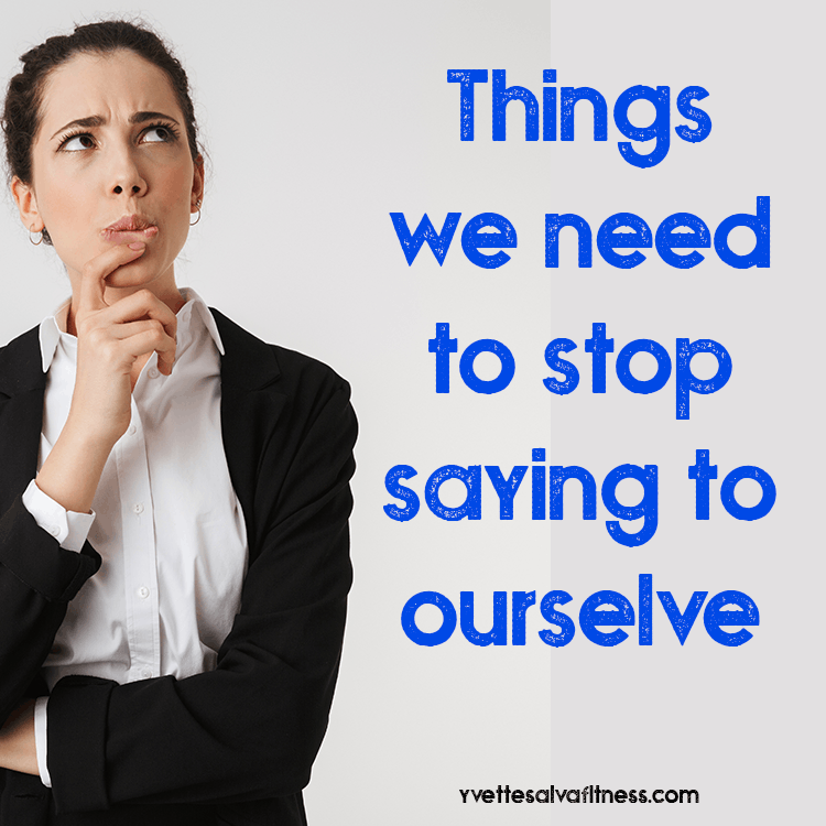 Things we need to stop saying to ourselves - Yvette Salva Fitness